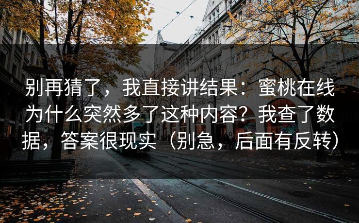 别再猜了，我直接讲结果：蜜桃在线为什么突然多了这种内容？我查了数据，答案很现实（别急，后面有反转）