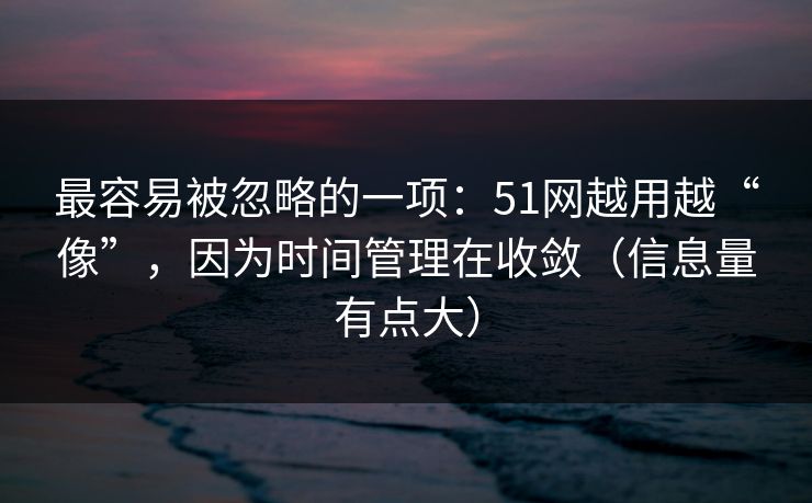 最容易被忽略的一项：51网越用越“像”，因为时间管理在收敛（信息量有点大）