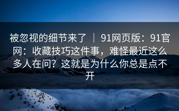 被忽视的细节来了 ｜ 91网页版：91官网：收藏技巧这件事，难怪最近这么多人在问？这就是为什么你总是点不开
