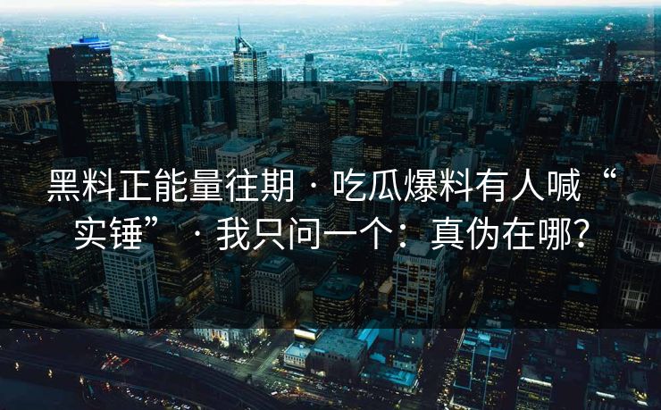 黑料正能量往期 · 吃瓜爆料有人喊“实锤” · 我只问一个：真伪在哪？